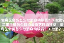 爱奇艺会员怎么取消自动续费？＞取消？苹果手机怎么取消爱奇艺自动续费「爱奇艺会员怎么取消自动续费？＞取消？」