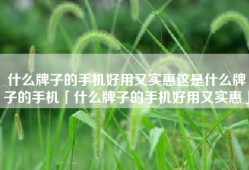 什么牌子的手机好用又实惠这是什么牌子的手机「什么牌子的手机好用又实惠」