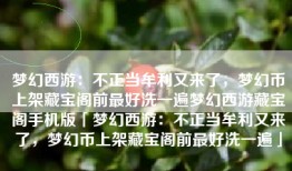 梦幻西游：不正当牟利又来了，梦幻币上架藏宝阁前最好洗一遍梦幻西游藏宝阁手机版「梦幻西游：不正当牟利又来了，梦幻币上架藏宝阁前最好洗一遍」