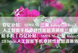 百亿补贴：SAMSUNG 三星 GalaxyS23UItra5G人工智能手机卓越性能超清画质三星智能手机「百亿补贴：SAMSUNG 三星 GalaxyS23UItra5G人工智能手机卓越性能超清画质」