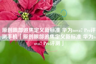 原创眼部追焦定义新标准 华为nova7 Pro评测手机「原创眼部追焦定义新标准 华为nova7 Pro评测」