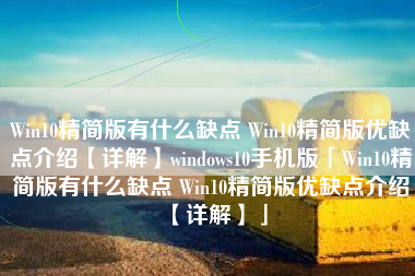 Win10精简版有什么缺点 Win10精简版优缺点介绍【详解】windows10手机版「Win10精简版有什么缺点 Win10精简版优缺点介绍【详解】」